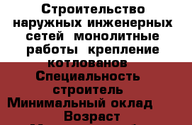 Строительство наружных инженерных сетей, монолитные работы, крепление котлованов › Специальность ­ строитель › Минимальный оклад ­ 140 000 › Возраст ­ 50 - Московская обл., Москва г. Работа » Резюме   . Московская обл.,Москва г.